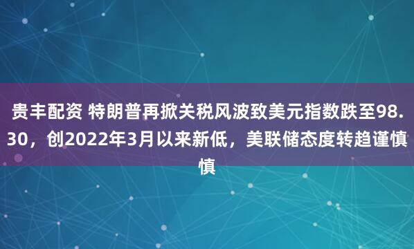 贵丰配资 特朗普再掀关税风波致美元指数跌至98.30，创2022年3月以来新低，美联储态度转趋谨慎