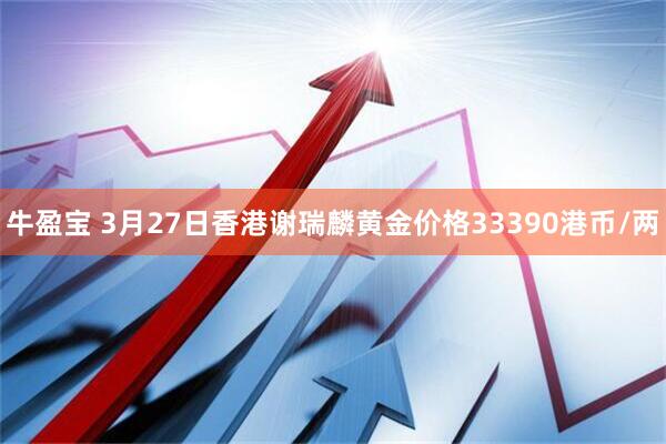 牛盈宝 3月27日香港谢瑞麟黄金价格33390港币/两