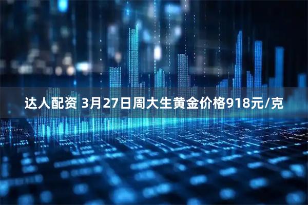 达人配资 3月27日周大生黄金价格918元/克