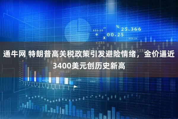 通牛网 特朗普高关税政策引发避险情绪，金价逼近3400美元创历史新高