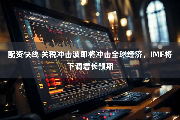 配资快线 关税冲击波即将冲击全球经济，IMF将下调增长预期