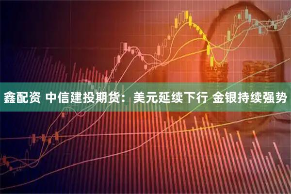 鑫配资 中信建投期货：美元延续下行 金银持续强势