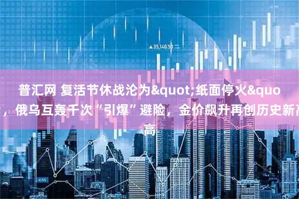 普汇网 复活节休战沦为&quot;纸面停火&quot;，俄乌互轰千次“引爆”避险，金价飙升再创历史新高