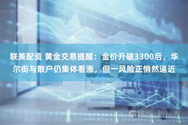 联美配资 黄金交易提醒：金价升破3300后，华尔街与散户仍集体看涨，但一风险正悄然逼近