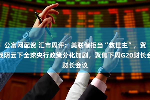 公富网配资 汇市周评：美联储拒当“救世主”，贸易战阴云下全球央行政策分化加剧，聚焦下周G20财长会议
