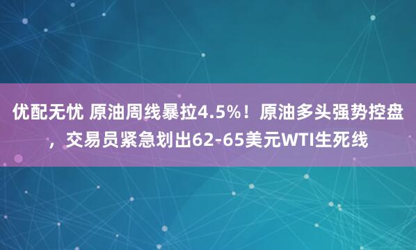 优配无忧 原油周线暴拉4.5%！原油多头强势控盘，交易员紧急划出62-65美元WTI生死线
