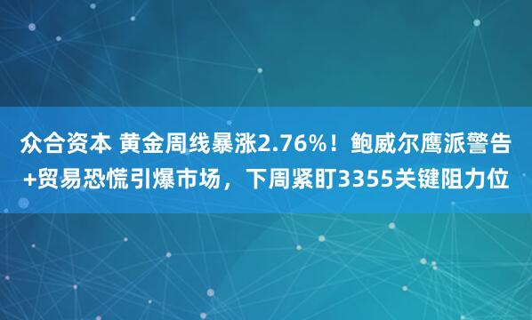 众合资本 黄金周线暴涨2.76%！鲍威尔鹰派警告+贸易恐慌引爆市场，下周紧盯3355关键阻力位