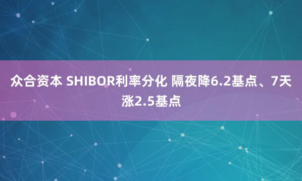 众合资本 SHIBOR利率分化 隔夜降6.2基点、7天涨2.5基点