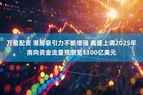 万盈配资 港股吸引力不断增强 高盛上调2025年南向资金流量预测至1100亿美元