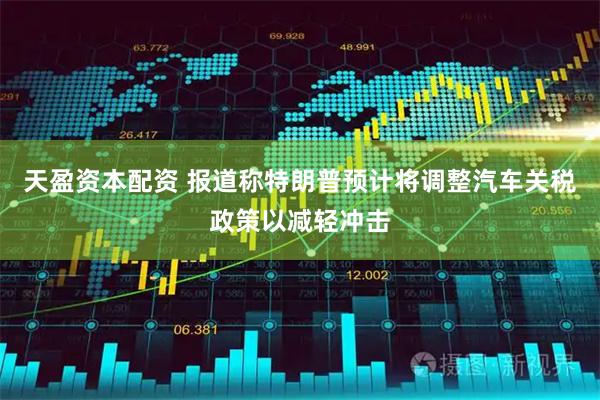天盈资本配资 报道称特朗普预计将调整汽车关税政策以减轻冲击