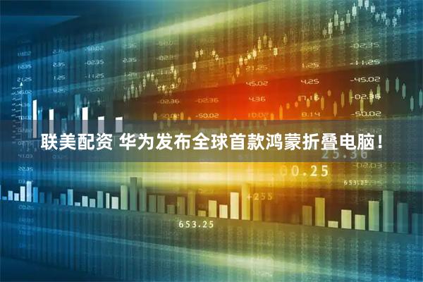 联美配资 华为发布全球首款鸿蒙折叠电脑！