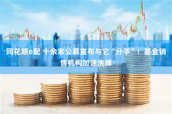 同花顺e配 十余家公募宣布与它“分手”！基金销售机构加速洗牌