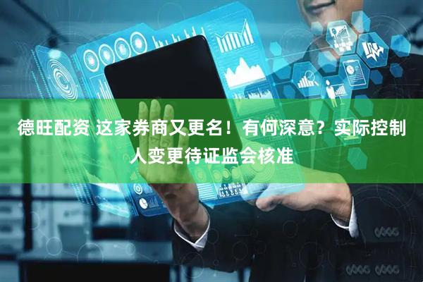 德旺配资 这家券商又更名！有何深意？实际控制人变更待证监会核准