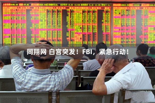 同翔网 白宫突发！FBI，紧急行动！