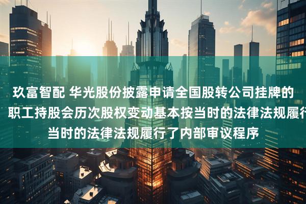 玖富智配 华光股份披露申请全国股转公司挂牌的第一轮问询回复：职工持股会历次股权变动基本按当时的法律法规履行了内部审议程序