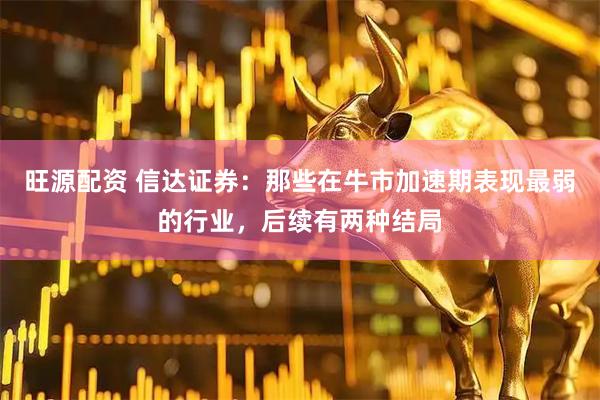 旺源配资 信达证券：那些在牛市加速期表现最弱的行业，后续有两种结局