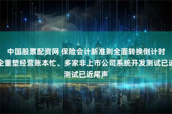 中国股票配资网 保险会计新准则全面转换倒计时：险企重塑经营账本忙、多家非上市公司系统开发测试已近尾声