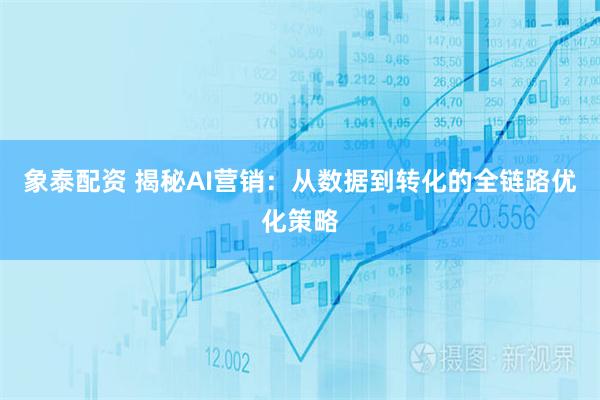 象泰配资 揭秘AI营销：从数据到转化的全链路优化策略