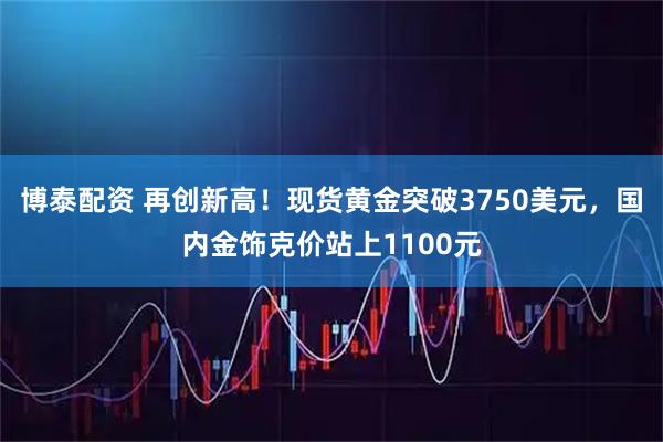 博泰配资 再创新高！现货黄金突破3750美元，国内金饰克价站上1100元