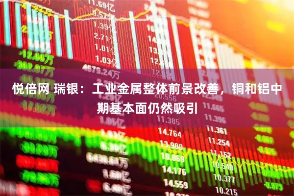 悦倍网 瑞银：工业金属整体前景改善，铜和铝中期基本面仍然吸引