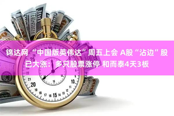 锦达网 “中国版英伟达”周五上会 A股“沾边”股已大涨：多只股票涨停 和而泰4天3板