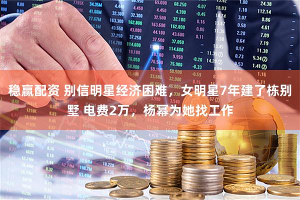 稳赢配资 别信明星经济困难，女明星7年建了栋别墅 电费2万，杨幂为她找工作