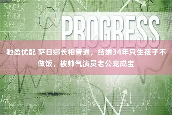 驰盈优配 萨日娜长相普通，结婚34年只生孩子不做饭，被帅气演员老公宠成宝