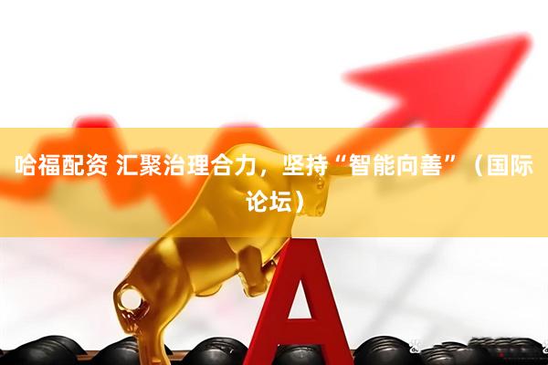 哈福配资 汇聚治理合力，坚持“智能向善”（国际论坛）