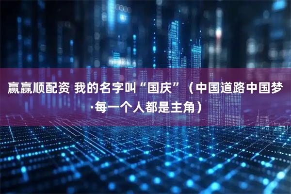 赢赢顺配资 我的名字叫“国庆”（中国道路中国梦·每一个人都是主角）