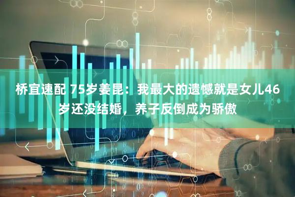 桥宜速配 75岁姜昆：我最大的遗憾就是女儿46岁还没结婚，养子反倒成为骄傲