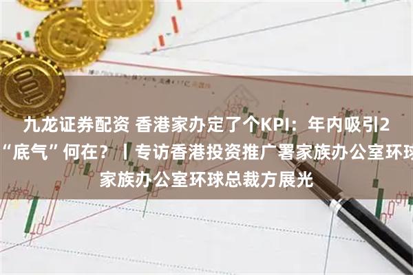 九龙证券配资 香港家办定了个KPI：年内吸引200家落户，“底气”何在？丨专访香港投资推广署家族办公室环球总裁方展光