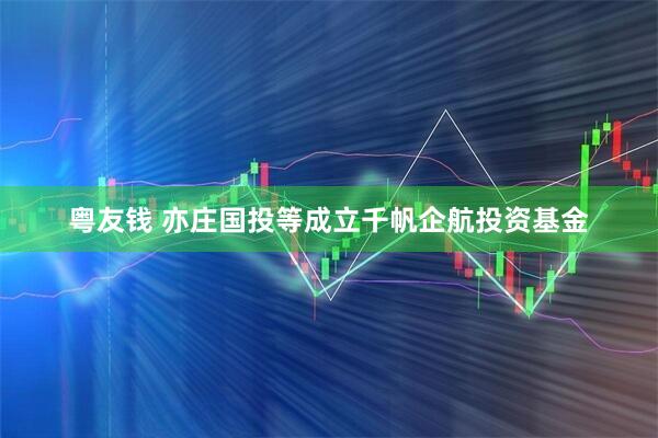 粤友钱 亦庄国投等成立千帆企航投资基金