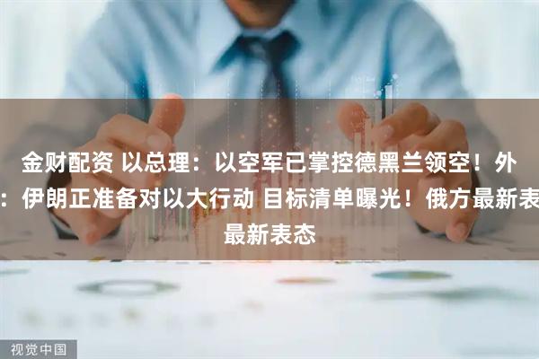 金财配资 以总理：以空军已掌控德黑兰领空！外媒：伊朗正准备对以大行动 目标清单曝光！俄方最新表态
