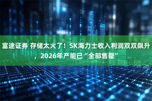 富途证券 存储太火了！SK海力士收入利润双双飙升，2026年产能已“全部售罄”