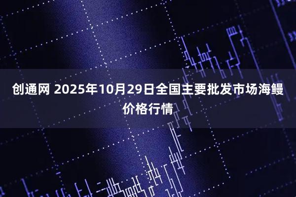 创通网 2025年10月29日全国主要批发市场海鳗价格行情