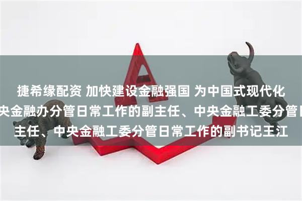 捷希缘配资 加快建设金融强国 为中国式现代化提供有力支撑——访中央金融办分管日常工作的副主任、中央金融工委分管日常工作的副书记王江
