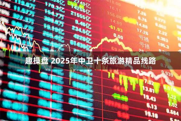 趣操盘 2025年中卫十条旅游精品线路