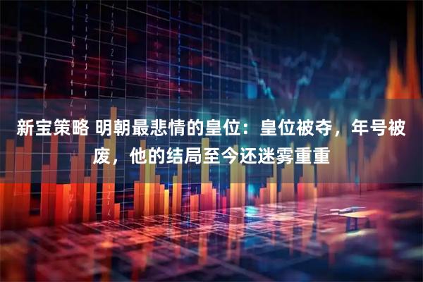 新宝策略 明朝最悲情的皇位：皇位被夺，年号被废，他的结局至今还迷雾重重