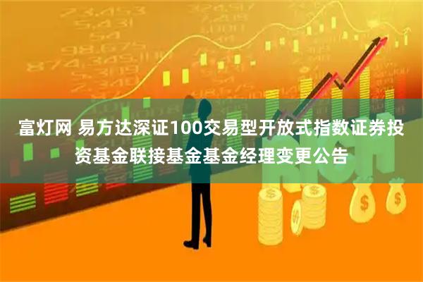 富灯网 易方达深证100交易型开放式指数证券投资基金联接基金基金经理变更公告