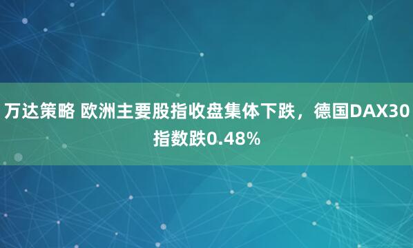 万达策略 欧洲主要股指收盘集体下跌，德国DAX30指数跌0.48%