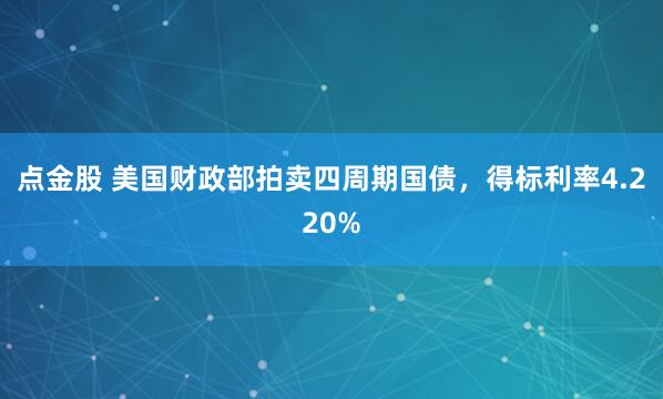 点金股 美国财政部拍卖四周期国债，得标利率4.220%