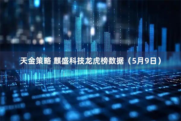 天金策略 麒盛科技龙虎榜数据（5月9日）