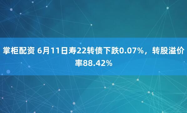 掌柜配资 6月11日寿22转债下跌0.07%，转股溢价率88.42%