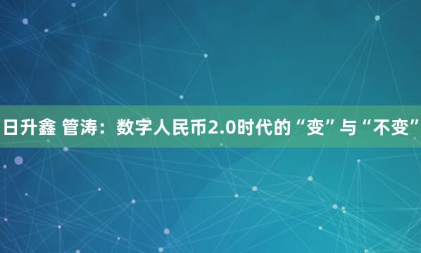 日升鑫 管涛：数字人民币2.0时代的“变”与“不变”