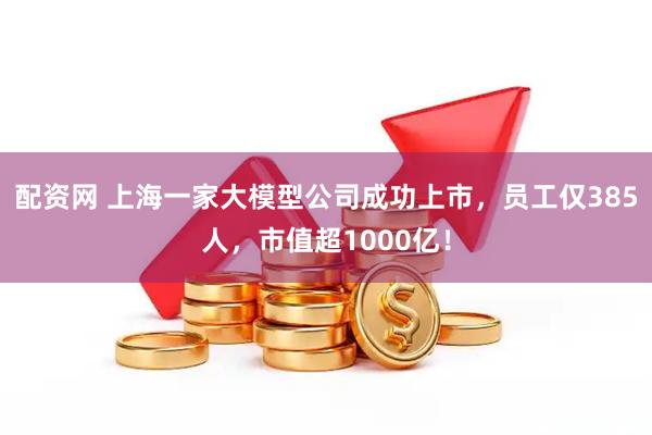 配资网 上海一家大模型公司成功上市，员工仅385人，市值超1000亿！
