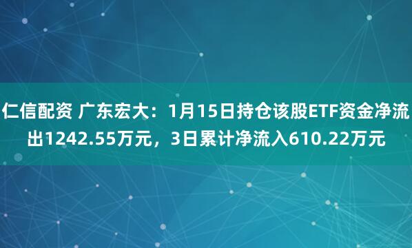 仁信配资 广东宏大：1月15日持仓该股ETF资金净流出1242.55万元，3日累计净流入610.22万元