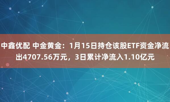 中鑫优配 中金黄金：1月15日持仓该股ETF资金净流出4707.56万元，3日累计净流入1.10亿元