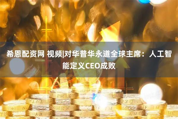 希恩配资网 视频|对华普华永道全球主席：人工智能定义CEO成败