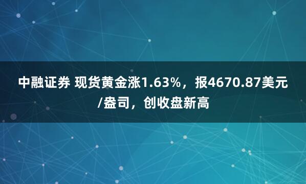 中融证券 现货黄金涨1.63%，报4670.87美元/盎司，创收盘新高