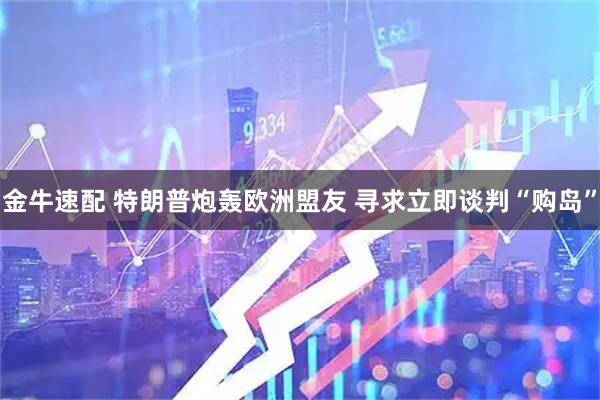 金牛速配 特朗普炮轰欧洲盟友 寻求立即谈判“购岛”